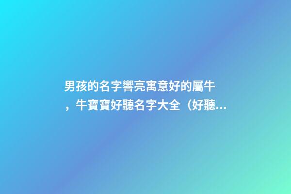 男孩的名字響亮寓意好的屬牛，牛寶寶好聽名字大全（好聽有寓意的男孩名字）